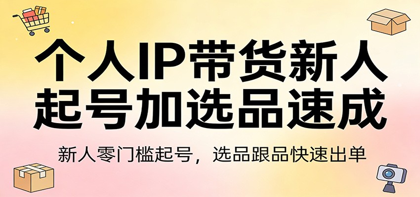 个人IP带货新人起号加选品速成：新人零门槛起号，选品跟品快速出单-明楼资源站