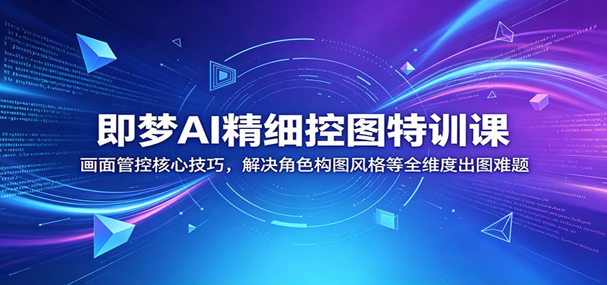 即梦AI精细控图特训课：画面管控核心技巧，解决角色构图风格等全维度出图难题-明楼资源站
