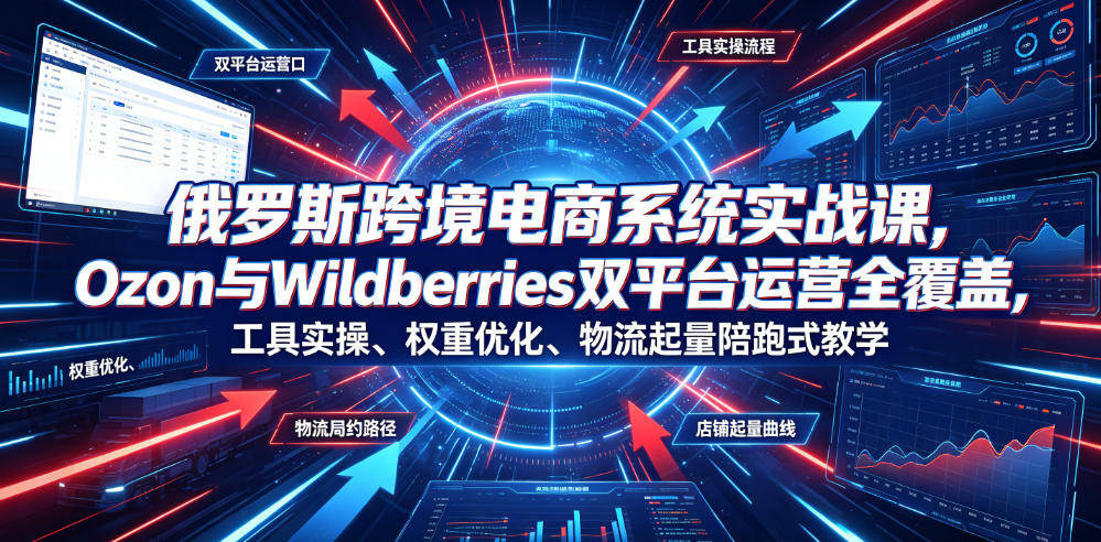 俄罗斯跨境电商系统实战课，Ozon与Wildberries双平台运营全覆盖，工具实操、权重优化、物流履约、店铺起量陪跑式教学-明楼资源站