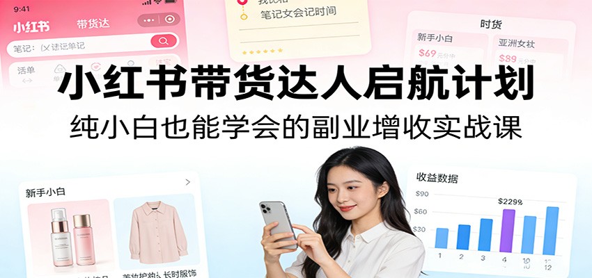 小红书带货达人启航计划：纯小白也能学会的副业增收实战课-明楼资源站