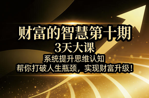 财富的智慧第十期，3天大课，系统提升思维认知，帮你打破人生瓶颈，实现财富升级！-明楼资源站
