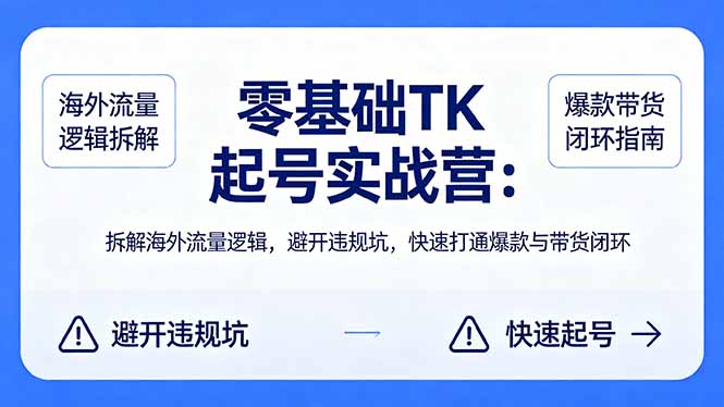 零基础 TK 起号实战营：拆解海外流量逻辑，避开违规坑，快速打通爆款与带货闭环-明楼资源站