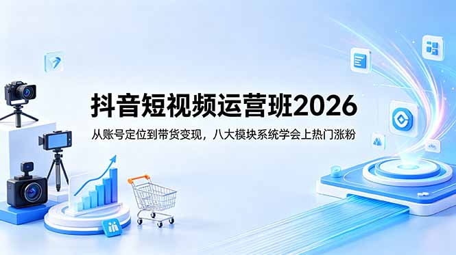 抖音短视频运营班2026：从账号定位到带货变现，八大模块系统学会上热门涨粉-明楼资源站