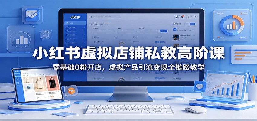 小红书虚拟店铺私教高阶课：零基础0粉开店，虚拟产品引流变现全链路教学-明楼资源站