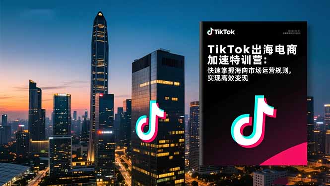 TikTok出海电商加速特训营：快速掌握海外市场运营规则，实现高效变现-明楼资源站