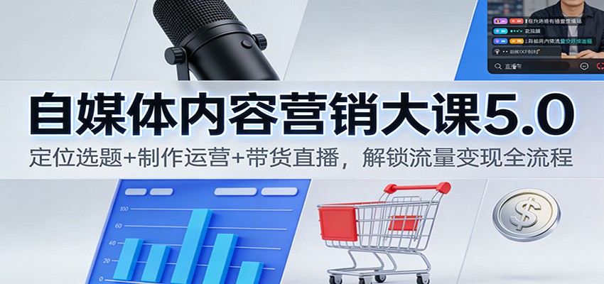 自媒体内容营销大课5.0：定位选题+制作运营+带货直播，解锁流量变现全流程-明楼资源站