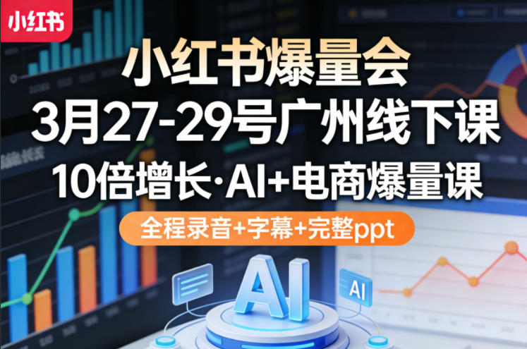 小红书爆量会3月27-29号广州线下课，10倍增长，AI+电商爆量课，全程录音+字幕+完整ppt-明楼资源站