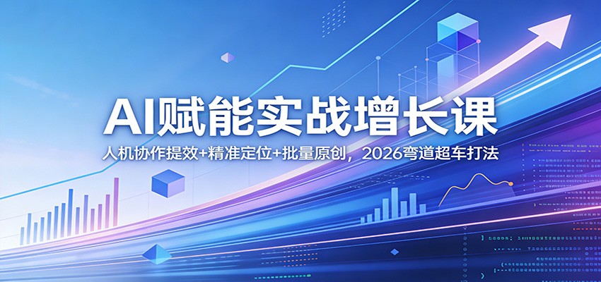 AI赋能实战增长课：人机协作提效+精准定位+批量原创，2026弯道超车打法-明楼资源站
