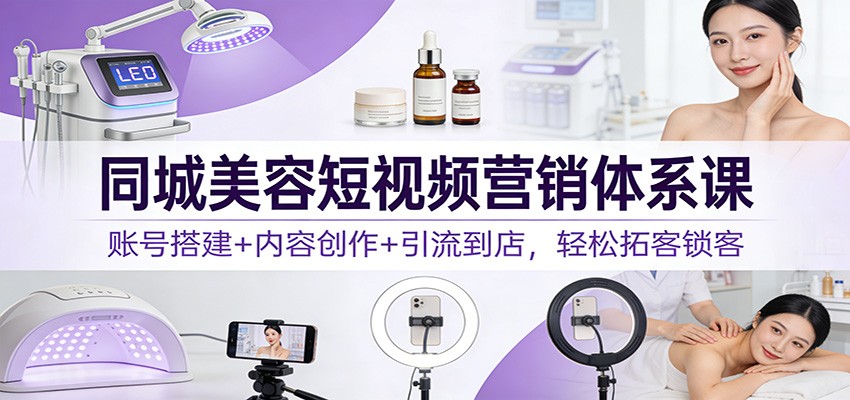 同城美容短视频营销体系课：账号搭建+内容创作+引流到店，轻松拓客锁客-明楼资源站