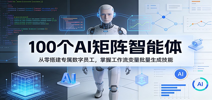 100个AI矩阵智能体，从零搭建专属数字员工，掌握工作流变量批量生成技能-明楼资源站