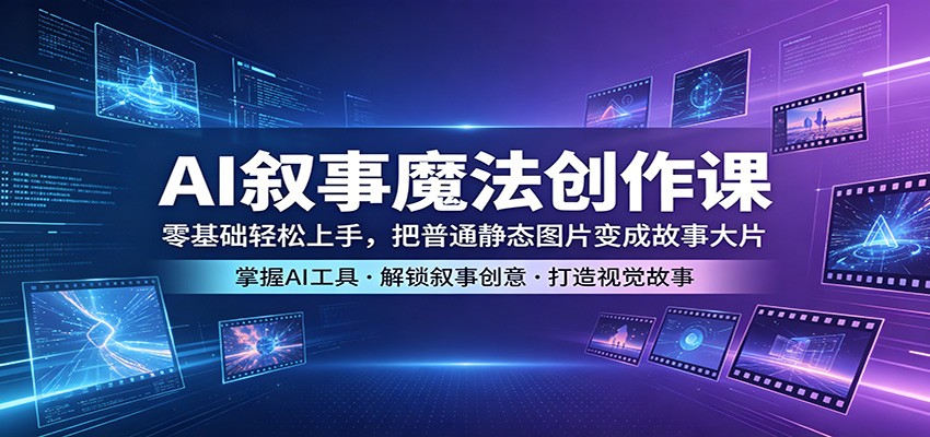 AI叙事魔法创作课：零基础轻松上手，把普通静态图片变成故事大片-明楼资源站