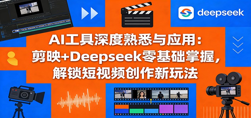 AI工具深度熟悉与应用：剪映+Deepseek零基础掌握，解锁短视频创作新玩法-明楼资源站