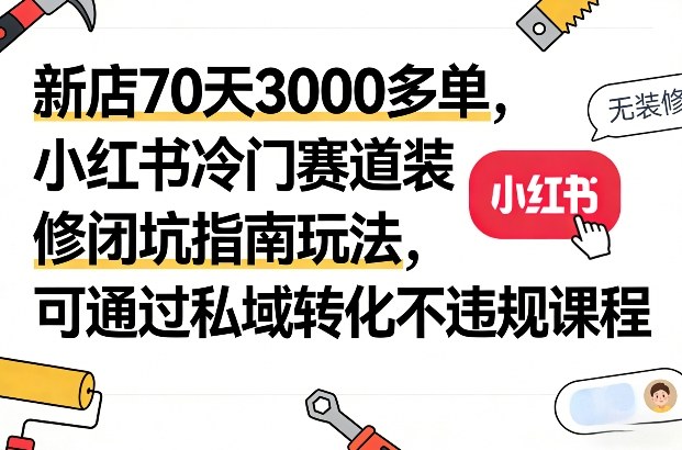 新店70天3000多单，小红书冷门赛道装修闭坑指南玩法，可通过私域转化不违规课程-明楼资源站