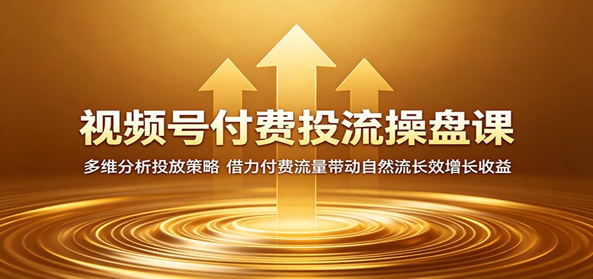 视频号付费投流操盘课：多维分析投放策略，借力付费流量带动自然流长效增长收益-明楼资源站
