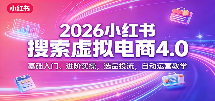 2026小红书搜索虚拟电商4.0：基础入门、进阶实操，选品投流，自动运营教学-明楼资源站