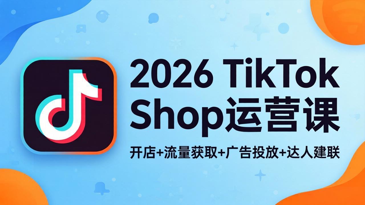 2026TikTok Shop运营课：开店+流量获取+广告投放+达人建联，解锁海外电商掘金路径-明楼资源站