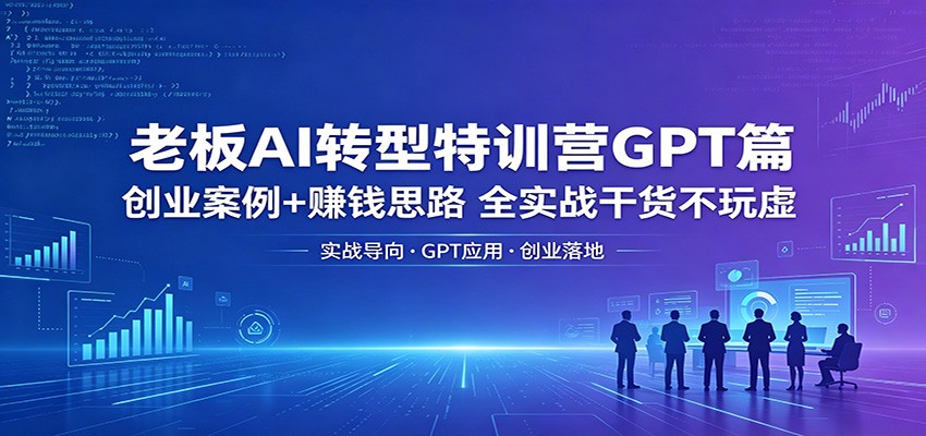 老板AI转型特训营GPT篇：创业案例+赚钱思路，全实战干货不玩虚-明楼资源站