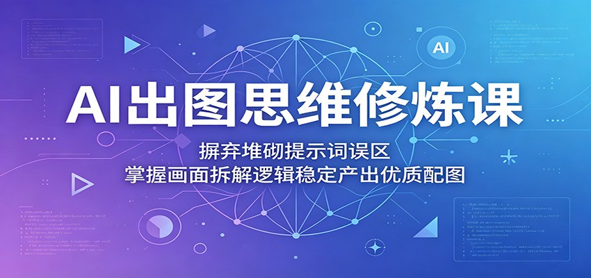 AI出图思维修炼课：摒弃堆砌提示词误区，掌握画面拆解逻辑稳定产出优质配图-明楼资源站