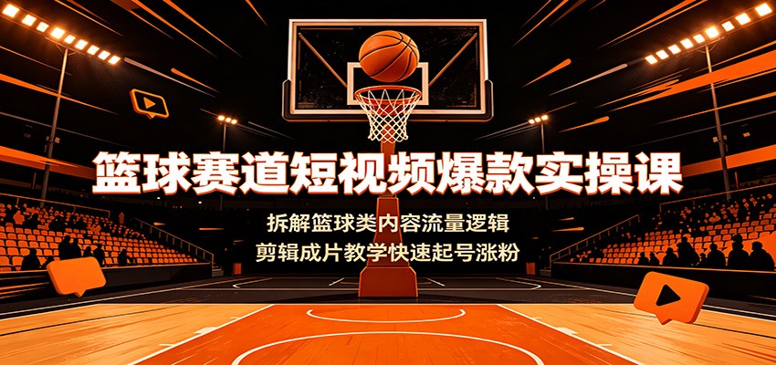 篮球赛道短视频爆款实操课：拆解篮球类内容流量逻辑，剪辑成片教学快速起号涨粉-明楼资源站