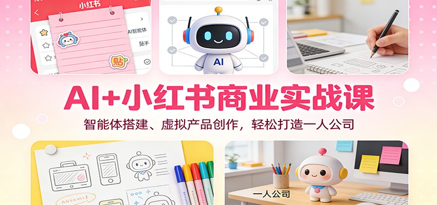 AI+小红书商业实战课：智能体搭建、虚拟产品创作，轻松打造一人公司-明楼资源站