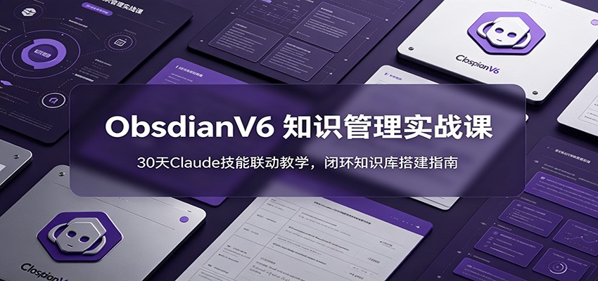 ObsidianV6 知识管理实战课：30天Claude技能联动教学，闭环知识库搭建指南-明楼资源站