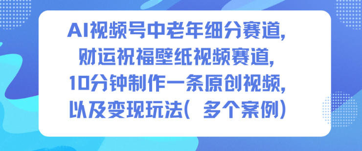 AI视频号中老年细分赛道，财运祝福壁纸视频赛道，10分钟制作一条原创视频，以及变现玩法-明楼资源站