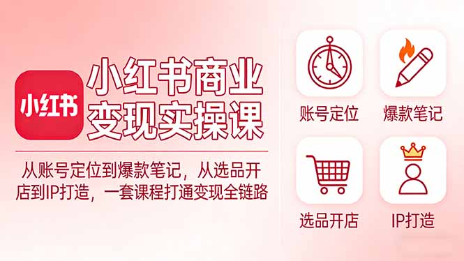 小红书商业变现实操课：从账号定位到爆款笔记，从选品开店到IP打造，一套课程打通变现全链路-明楼资源站