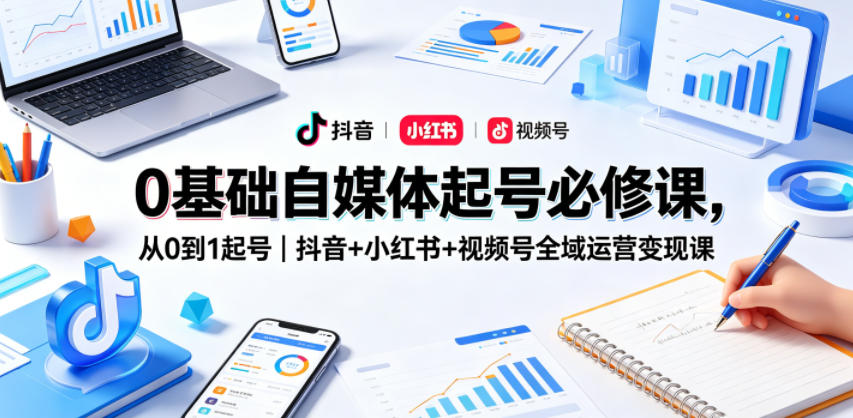 0基础自媒体起号必修课，从0到1起号｜抖音+小红书+视频号全域运营变现课-明楼资源站
