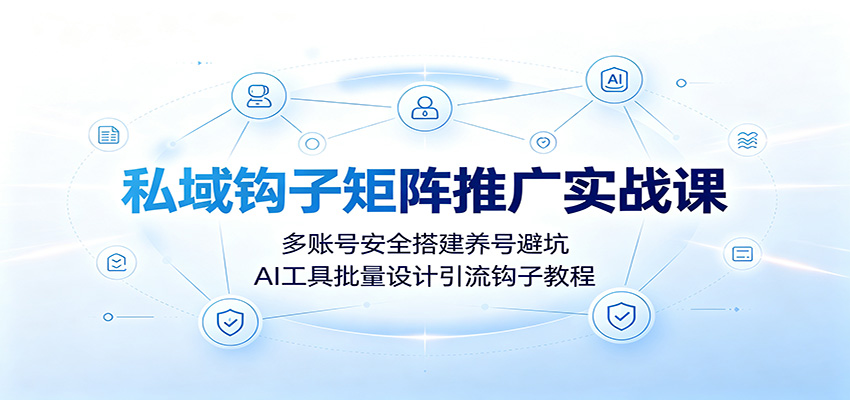 私域钩子矩阵推广实战课：多账号安全搭建养号避坑，AI工具批量设计引流钩子教程-明楼资源站