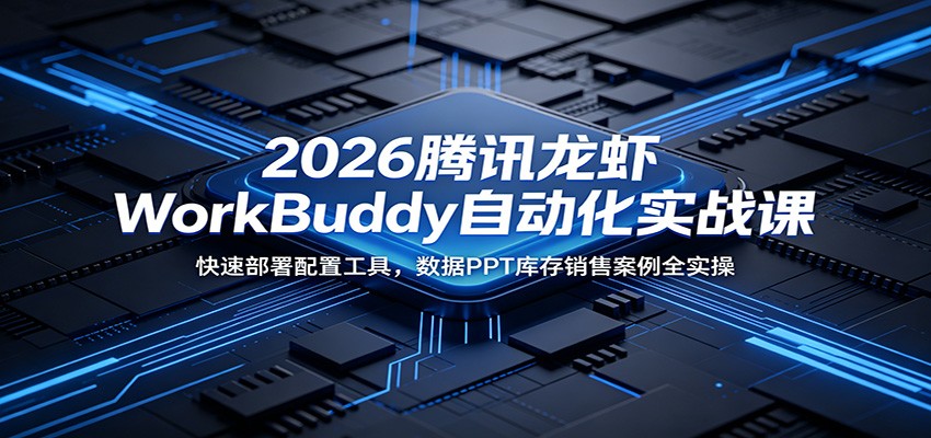 2026腾讯龙虾WorkBuddy自动化实战课：快速部署配置工具，数据PPT库存销售案例全实操-明楼资源站