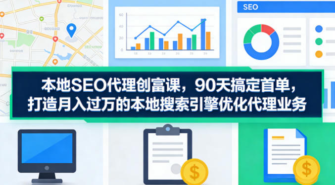 本地SEO代理创富课，90天搞定首单，助您打造月入过W的本地搜索引擎优化代理业务-明楼资源站