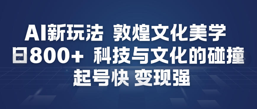 AI新玩法，敦煌文化美学，科技与文化的碰撞，起号快变现强-明楼资源站