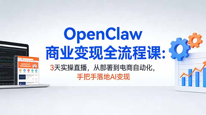 OpenClaw商业变现全流程课：3天实操直播，从部署到电商自动化，手把手落地AI变现-明楼资源站