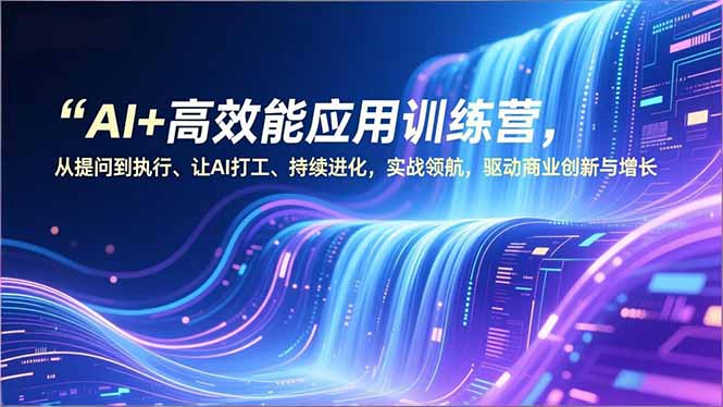 AI+高效能应用训练营，从提问到执行、让AI打工、持续进化，实战领航，驱动商业创新与增长-明楼资源站