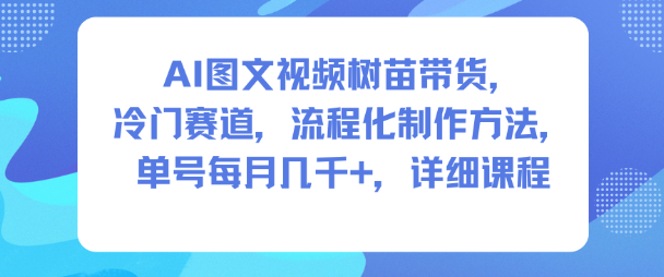 AI图文视频树苗带货，冷门赛道，流程化制作方法，单号每月几K，详细课程-明楼资源站