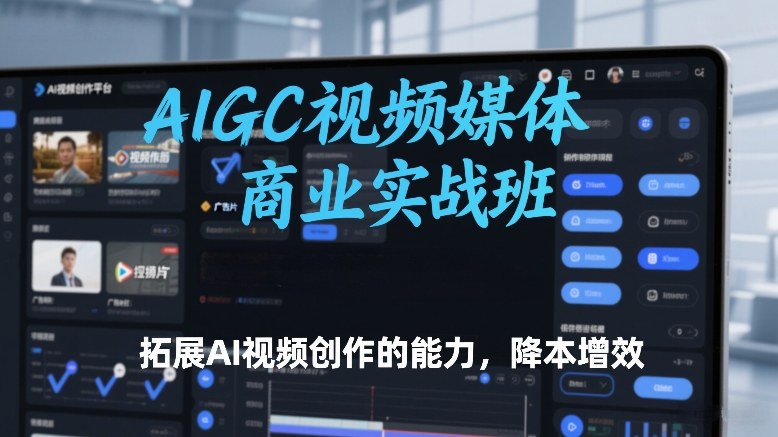 AIGC视频媒体商业实战班，拓展AI视频创作的能力，降本增效-明楼资源站