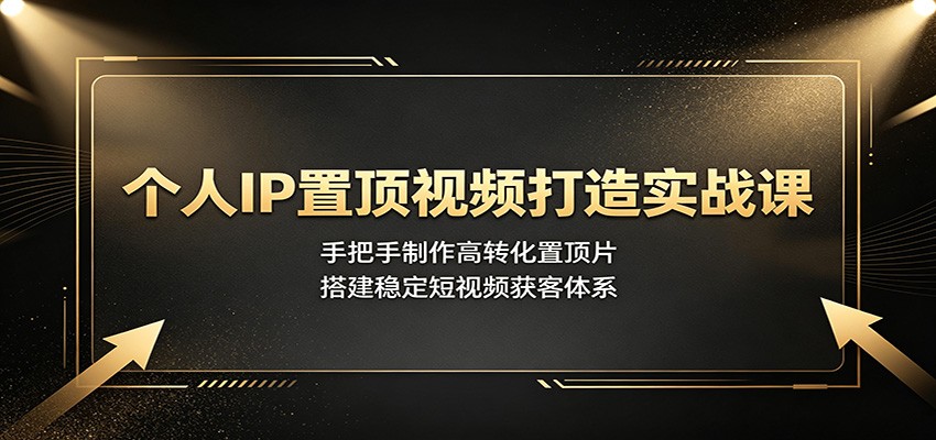 个人IP置顶视频打造实战课：手把手制作高转化置顶片，搭建稳定短视频获客体系-明楼资源站