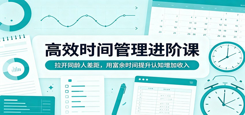 高效时间管理进阶课：拉开同龄人差距，用富余时间提升认知增加收入-明楼资源站