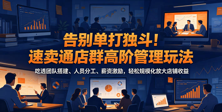 告别单打独斗！速卖通店群高阶管理玩法，吃透团队搭建、人员分工、薪资激励，轻松规模化放大店铺收益-明楼资源站