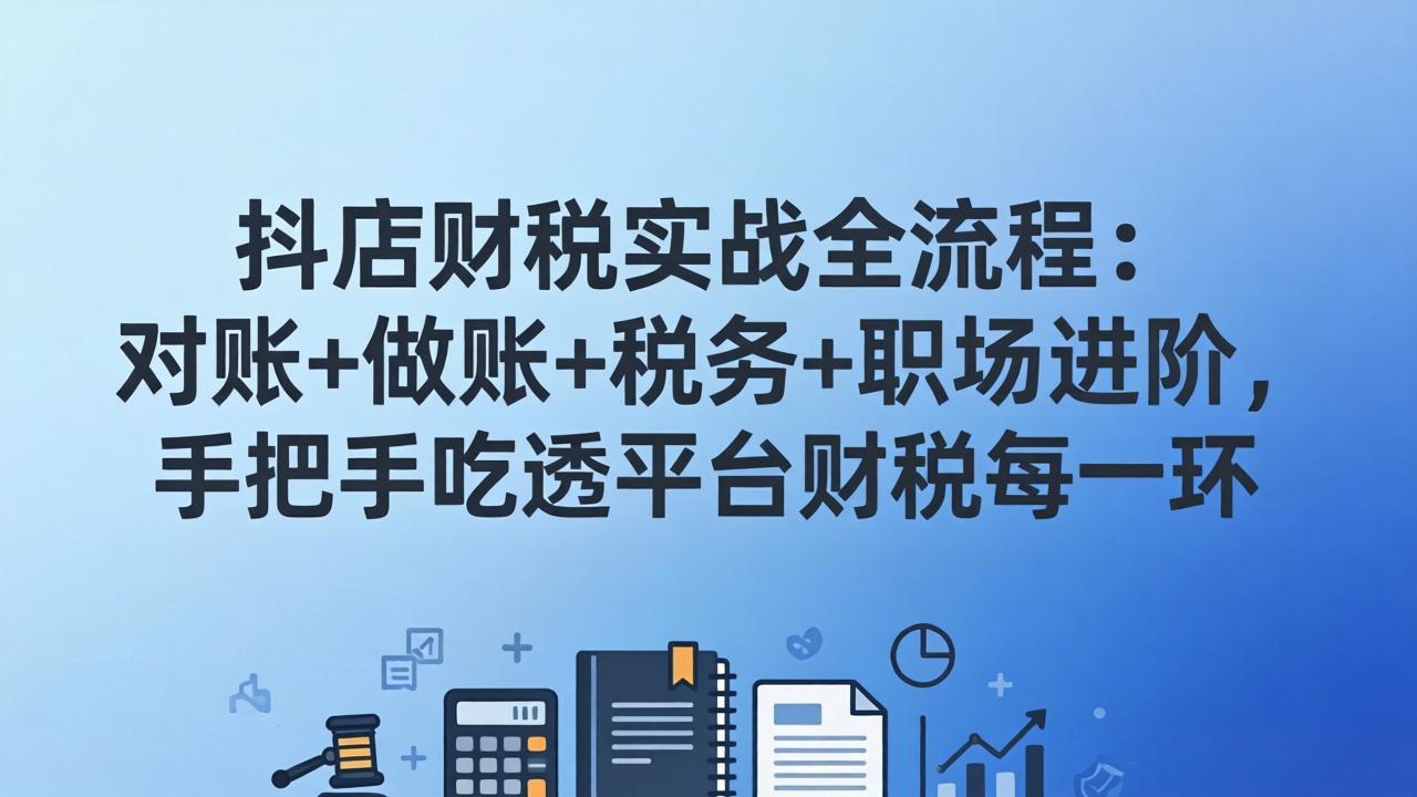 抖店财税实操全流程：对账+做账+税务+职场进阶，手把手吃透平台财税每一环-明楼资源站