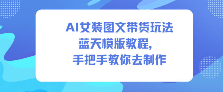 AI女装图文带货玩法蓝天模版教程，手把手教你去制作-明楼资源站
