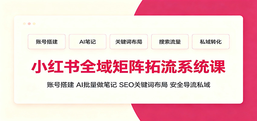 小红书全域矩阵拓流系统课：账号搭建、AI批量做笔记，SEO关键词布局、安全导流私域-明楼资源站