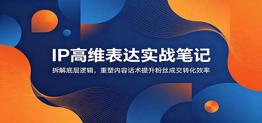 IP高维表达实战笔记：拆解底层逻辑，重塑内容话术提升粉丝成交转化效率-明楼资源站