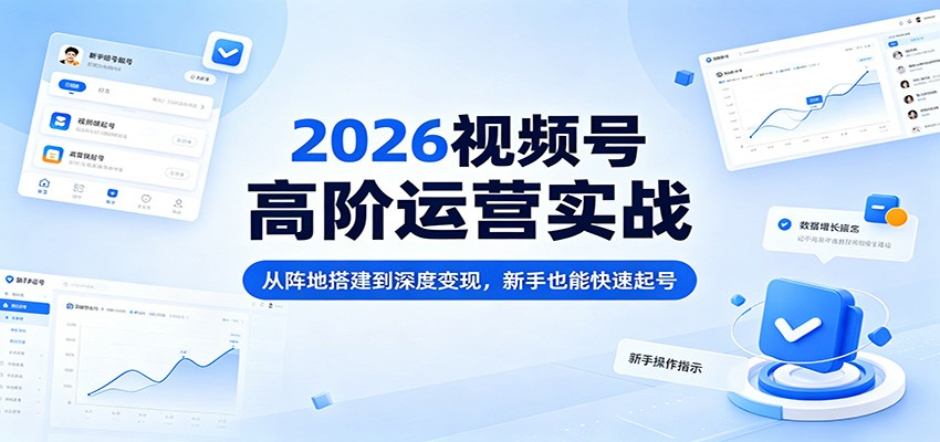 2026视频号高阶运营实战：从阵地搭建到深度变现，新手也能快速起号-明楼资源站