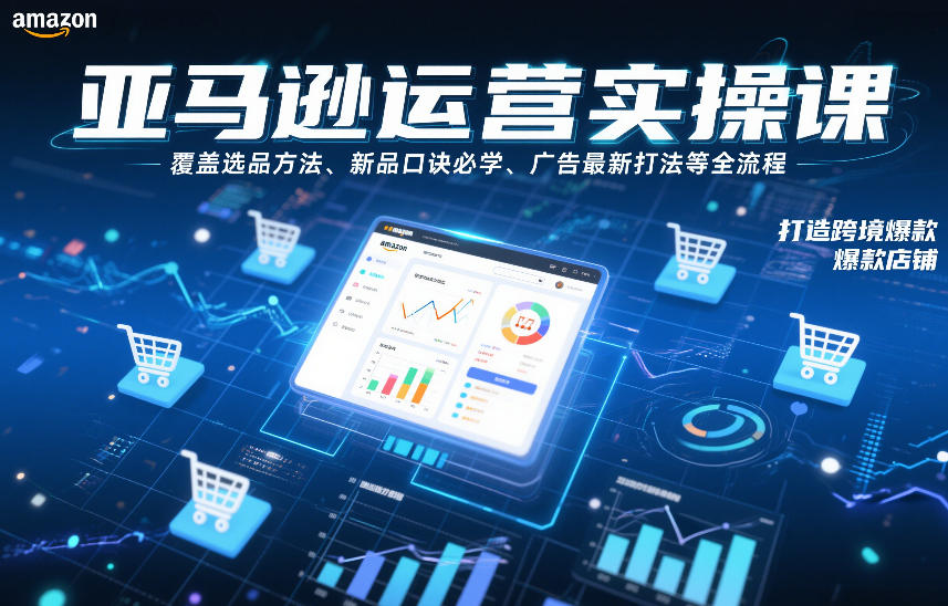 亚马逊运营实操课，覆盖选品方法、新品口诀必学、广告最新打法等全流程，打造跨境爆款店铺(更新6月)-明楼资源站