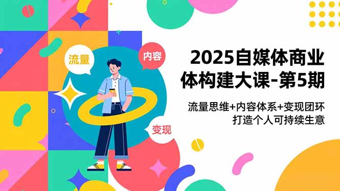 2025自媒体商业体构建大课-第5期，流量思维+内容体系+变现闭环，打造个人可持续生意-明楼资源站