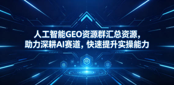 人工智能GEO资源群汇总资源，助力深耕AI赛道，快速提升实操能力-明楼资源站