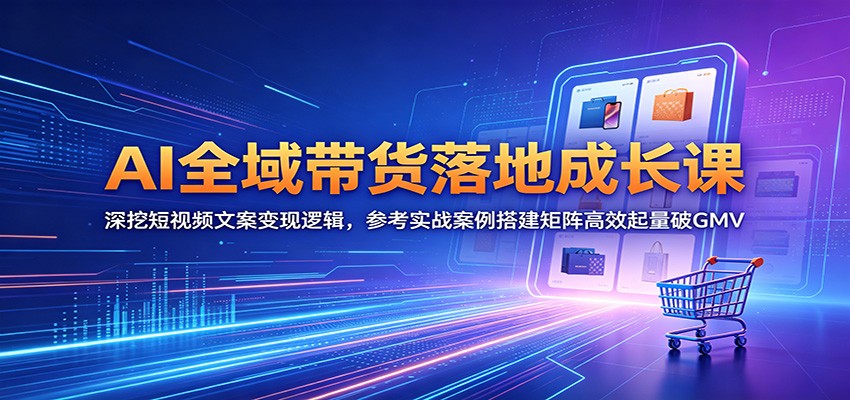 AI全域带货落地成长课：深挖短视频文案变现逻辑，参考实战案例搭建矩阵高效起量破GMV-明楼资源站