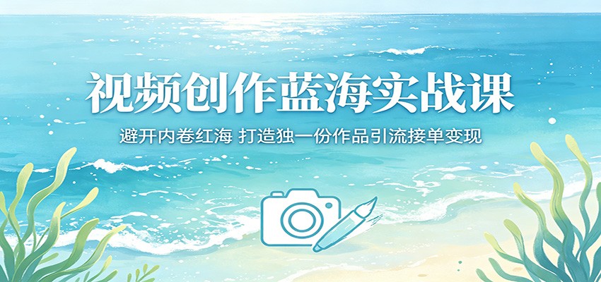 视频创作蓝海实战课：避开内卷红海，打造独一份作品引流接单变现-明楼资源站