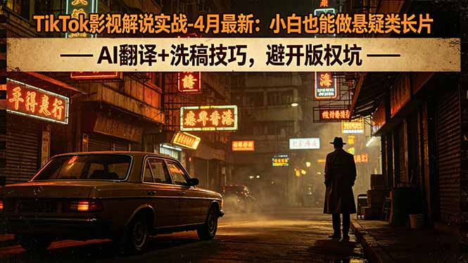 TikTok影视解说实战-4月最新：小白也能做悬疑类长片，AI翻译+洗稿技巧，避开版权坑-明楼资源站